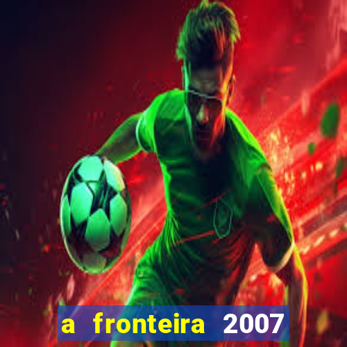 a fronteira 2007 filme completo dublado