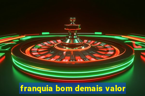 franquia bom demais valor