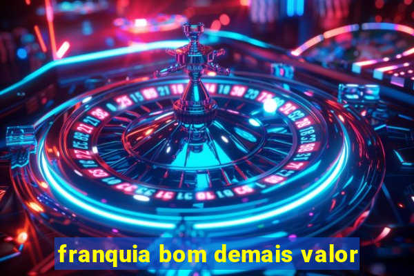 franquia bom demais valor