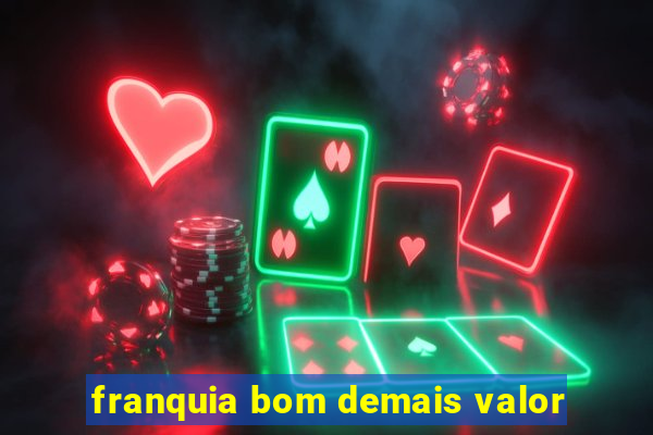 franquia bom demais valor