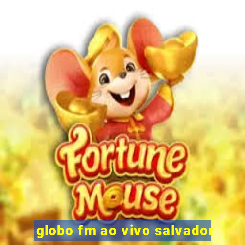 globo fm ao vivo salvador