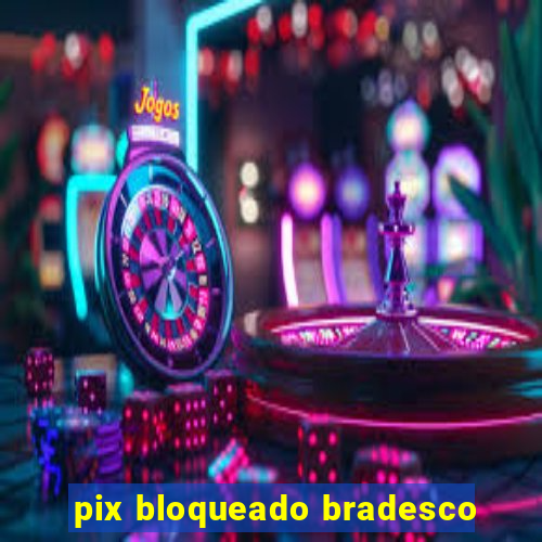 pix bloqueado bradesco