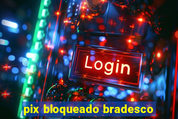 pix bloqueado bradesco