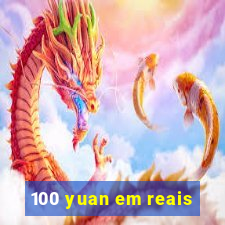 100 yuan em reais