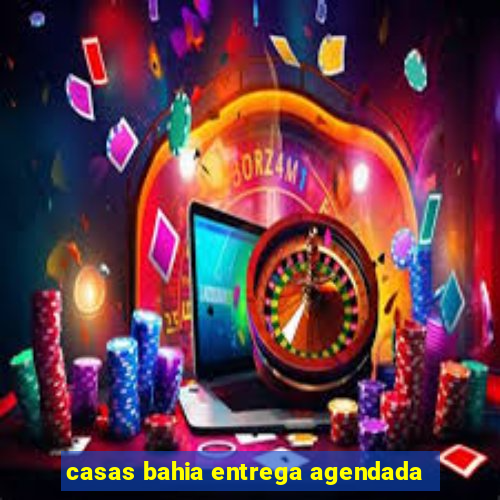 casas bahia entrega agendada