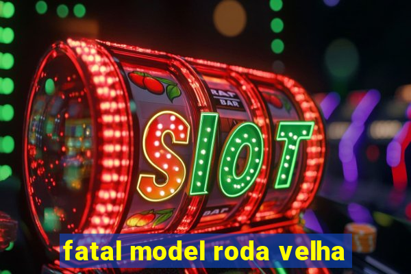 fatal model roda velha