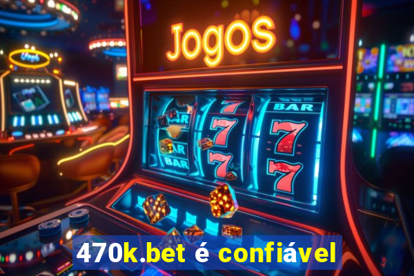 470k.bet é confiável