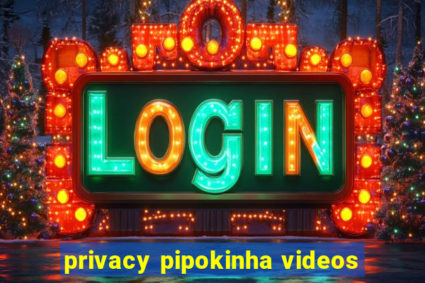 privacy pipokinha videos