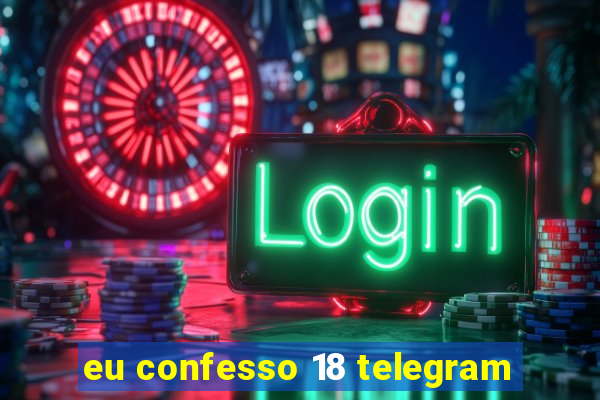 eu confesso 18 telegram