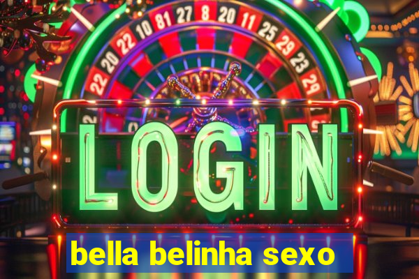 bella belinha sexo