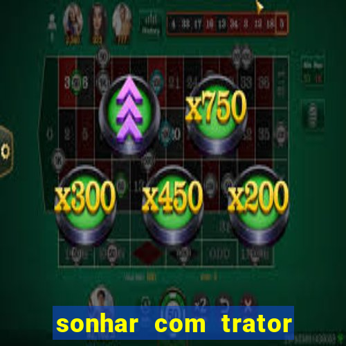 sonhar com trator jogo do bicho