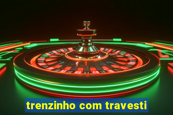 trenzinho com travesti