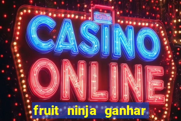 fruit ninja ganhar dinheiro sem depositar