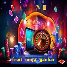 fruit ninja ganhar dinheiro sem depositar