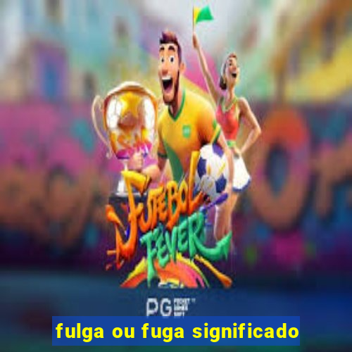 fulga ou fuga significado