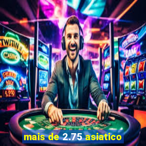 mais de 2.75 asiatico