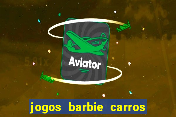 jogos barbie carros suas amigas