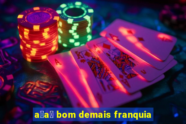 a莽a铆 bom demais franquia