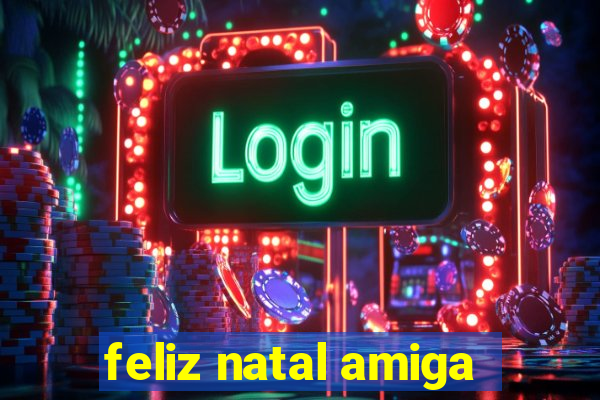 feliz natal amiga