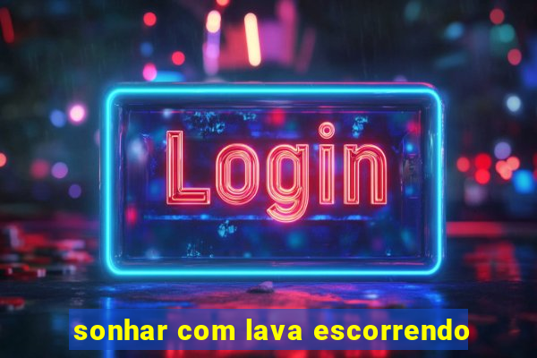 sonhar com lava escorrendo