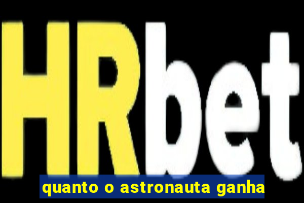 quanto o astronauta ganha