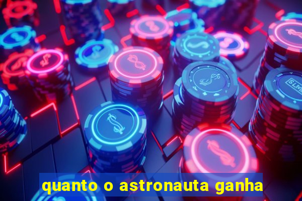 quanto o astronauta ganha