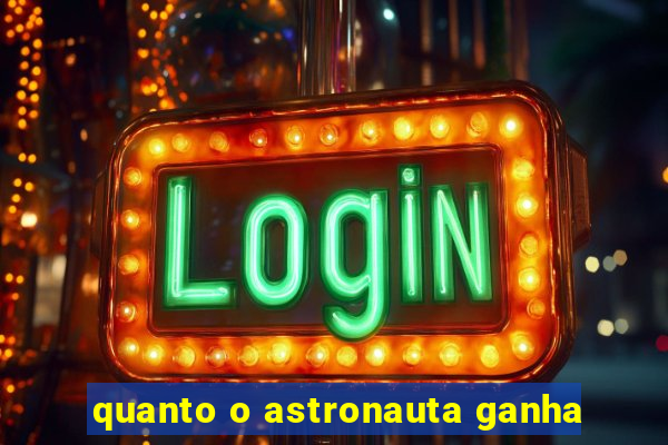 quanto o astronauta ganha