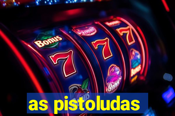 as pistoludas