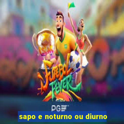 sapo e noturno ou diurno