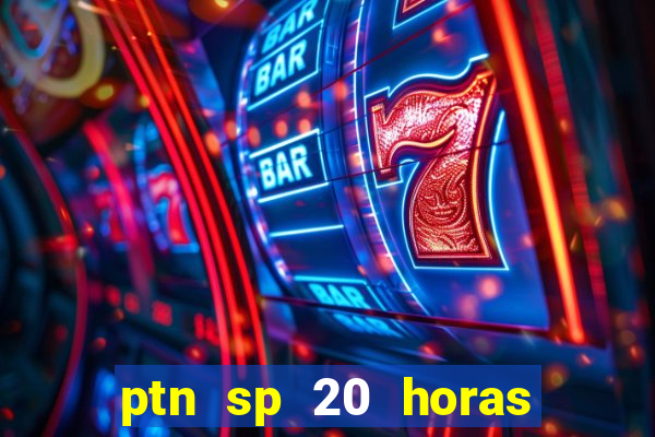 ptn sp 20 horas de hoje