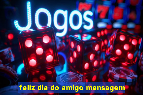 feliz dia do amigo mensagem