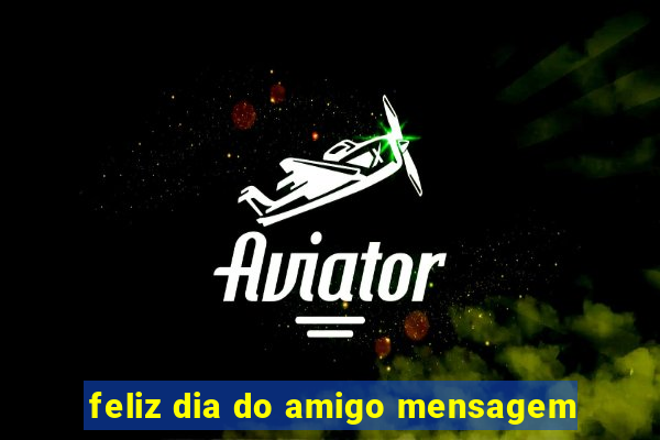 feliz dia do amigo mensagem