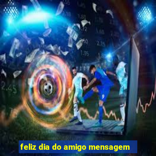 feliz dia do amigo mensagem