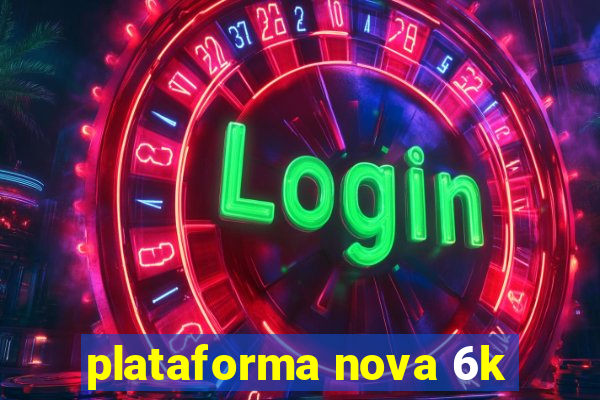 plataforma nova 6k