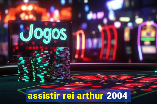 assistir rei arthur 2004