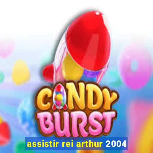 assistir rei arthur 2004