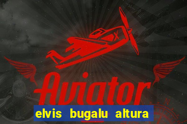 elvis bugalu altura e peso