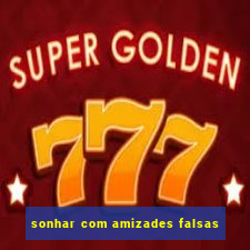 sonhar com amizades falsas