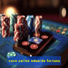 caso carlos eduardo fortuna