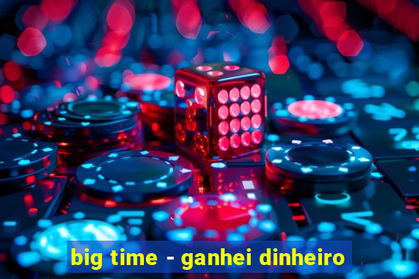 big time - ganhei dinheiro