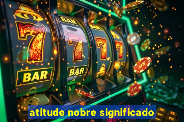 atitude nobre significado