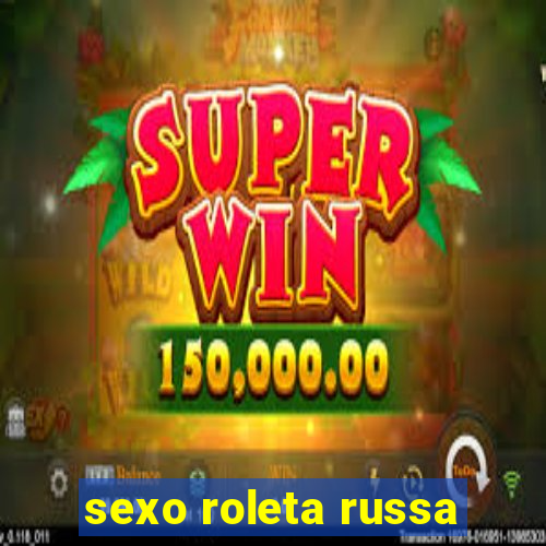 sexo roleta russa