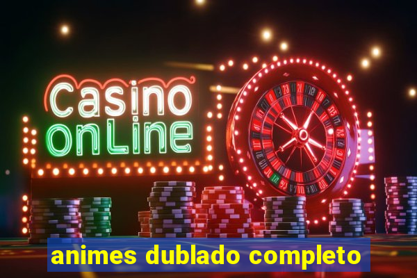 animes dublado completo