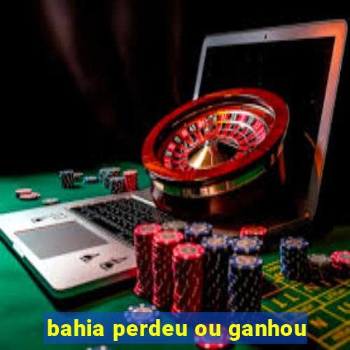 bahia perdeu ou ganhou