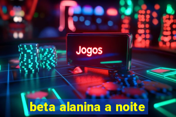 beta alanina a noite