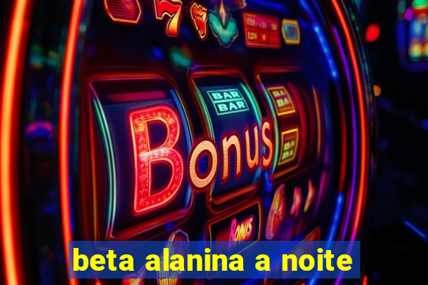 beta alanina a noite