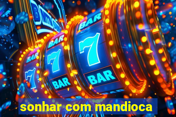 sonhar com mandioca