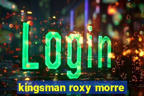 kingsman roxy morre