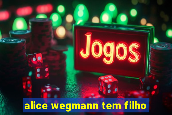 alice wegmann tem filho