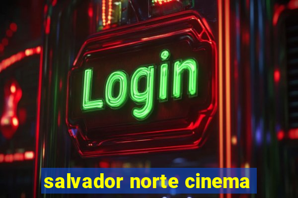 salvador norte cinema